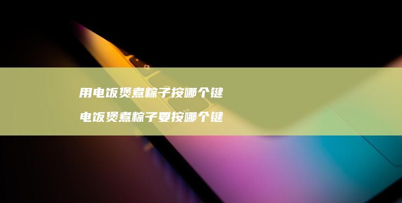 用电饭煲煮粽子按哪个键电饭煲煮粽子要按哪个键