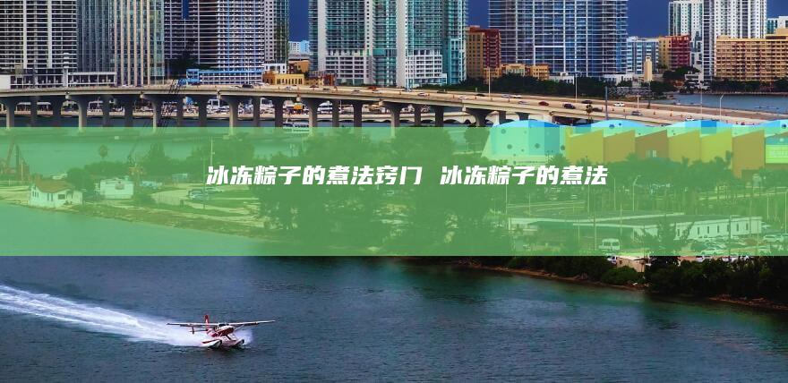 冰冻粽子的煮法窍门冰冻粽子的煮法