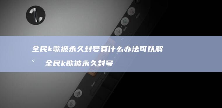 全民k歌被永久封号有什么办法可以解封全民k歌