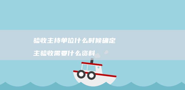 验收主持单位什么时候确定 主验收需要什么资料