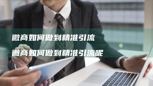 微商如何做到精准引流微商如何做到精准引流呢