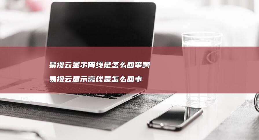易视云显示离线是怎么回事啊 易视云显示离线是怎么回事