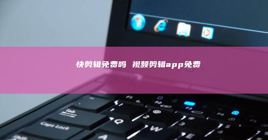 快剪辑免费吗视频剪辑app免费