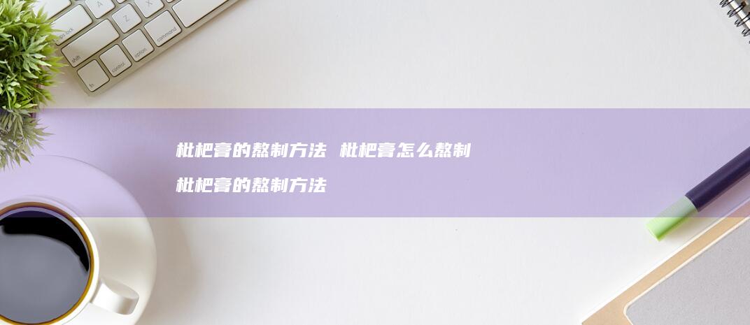枇杷膏的熬制方法 枇杷膏怎么熬制 枇杷膏的熬制方法