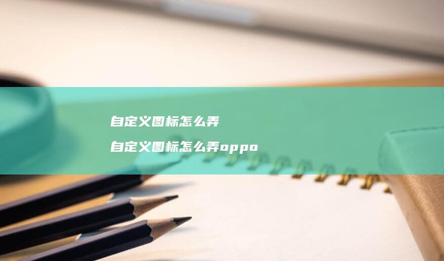 自定义图标怎么弄自定义图标怎么弄oppo