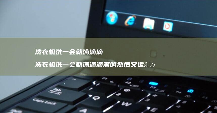 洗衣机洗一会就滴滴滴 洗衣机洗一会就滴滴滴滴叫然后又运作