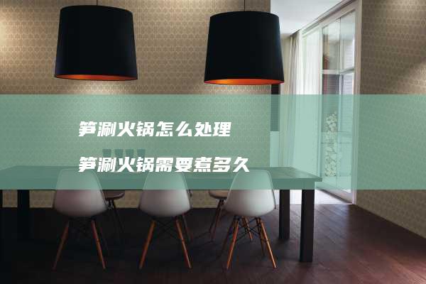 笋涮火锅怎么处理笋涮火锅需要煮多久