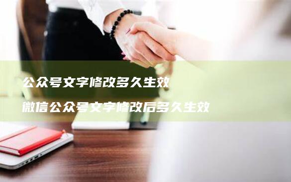 公众号文字修改多久生效微信公众号文字修改后多
