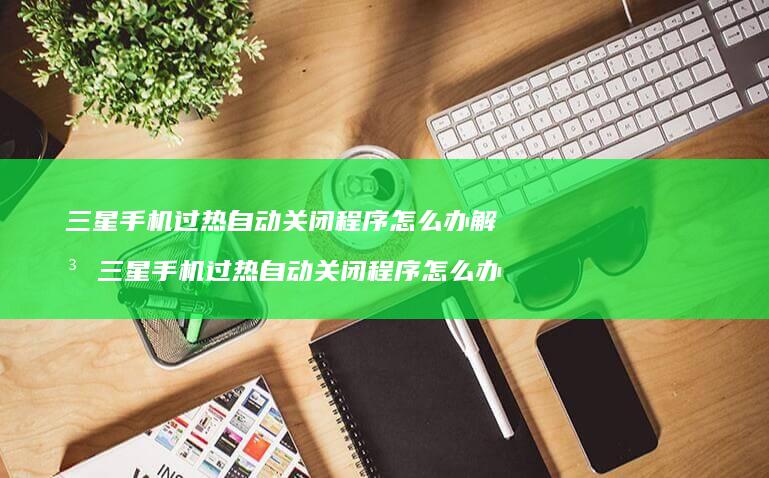 三星手机过热自动关闭程序怎么办解决 三星手机过热自动关闭程序怎么办