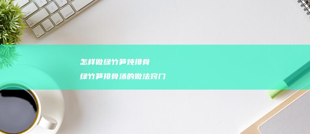 怎样做绿竹笋炖排骨绿竹笋排骨汤的做法窍门