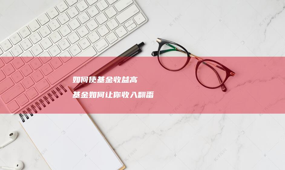 如何使基金收益高基金如何让你收入翻番