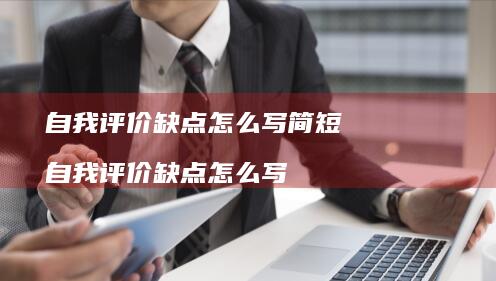 自我评价缺点怎么写简短自我评价缺点怎么写