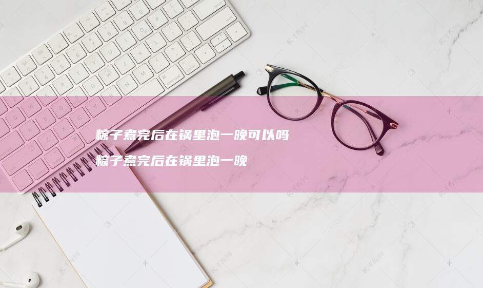 粽子煮完后在锅里泡一晚可以吗 粽子煮完后在锅里泡一晚