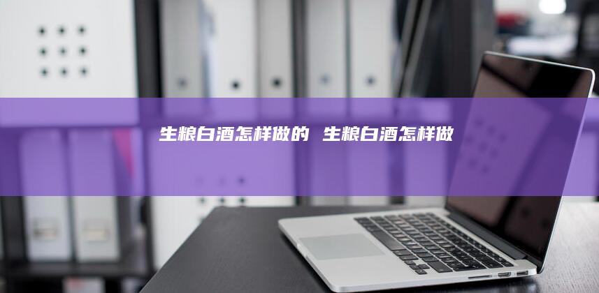 生粮白酒怎样做的 生粮白酒怎样做