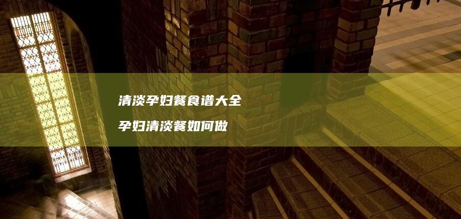 清淡孕妇餐食谱大全孕妇清淡餐如何做