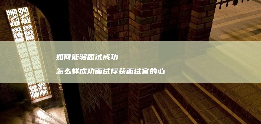 如何能够面试成功 怎么样成功面试俘获面试官的心
