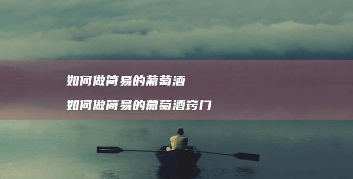 如何做简易的葡萄酒如何做简易的葡萄酒窍门