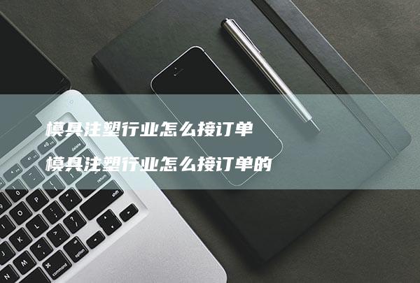 模具注塑行业怎么接订单模具注塑行业怎么接订单