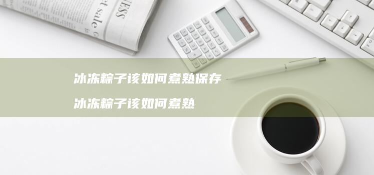 冰冻粽子该如何煮熟保存 冰冻粽子该如何煮熟