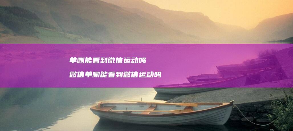 单删能看到微信运动吗微信单删能看到微信运动吗