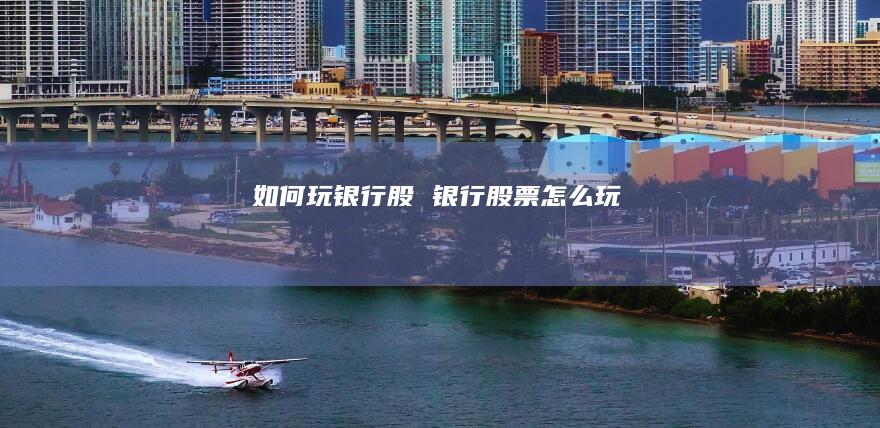 如何玩银行股银行股票怎么玩