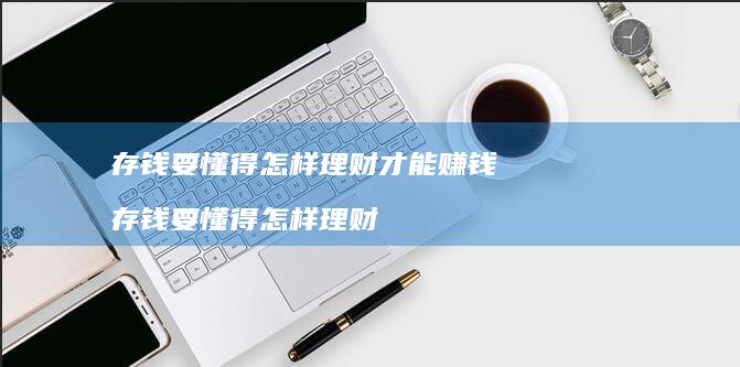 存钱要懂得怎样理财才能赚钱存钱要懂得怎样理财
