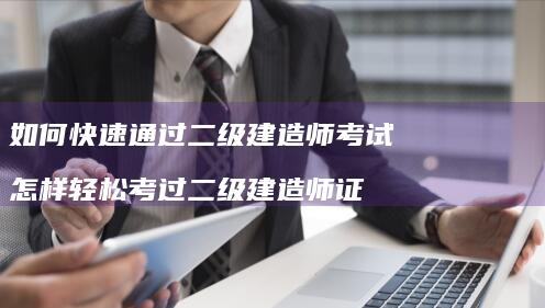 如何快速通过二级建造师考试怎样轻松考过二级建