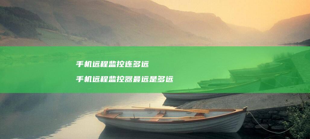 手机远程监控连多远手机远程监控器最远是多远
