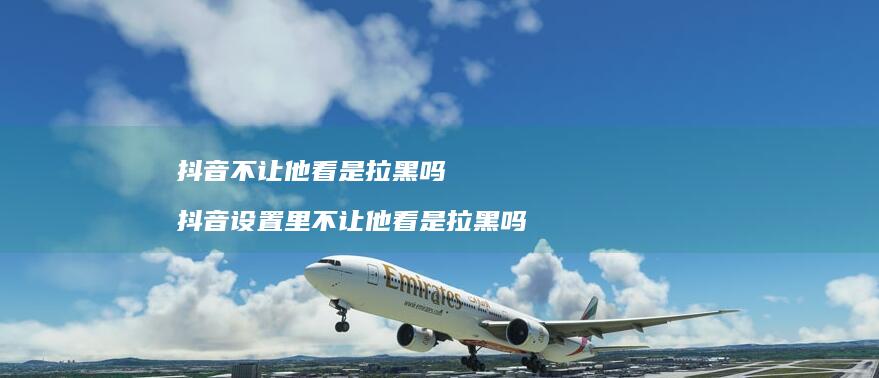 抖音不让他看是拉黑吗抖音设置里不让他看是拉黑