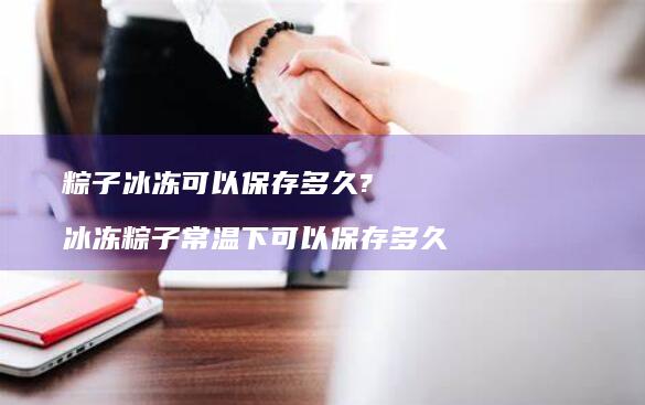 粽子冰冻可以保存多久?冰冻粽子常温下可以保存