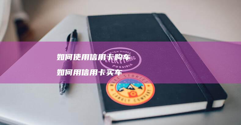 如何使用信用卡购车如何用信用卡买车
