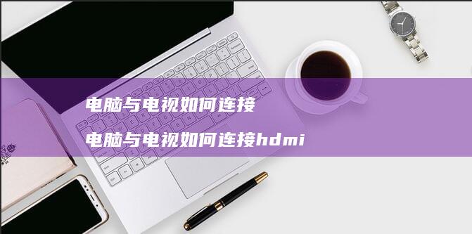 电脑与电视如何连接电脑与电视如何连接hdmi