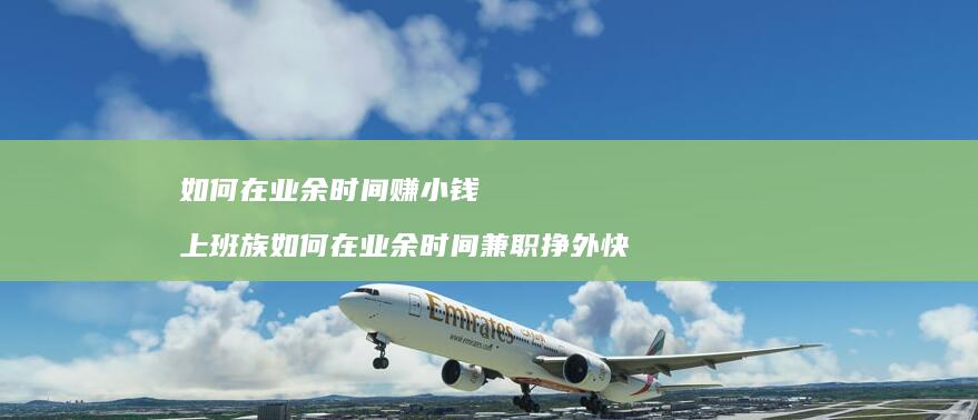 如何在业余时间赚小钱上班族如何在业余时间兼职