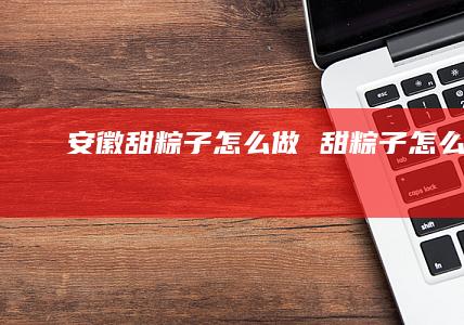 安徽甜粽子怎么做甜粽子怎么做?