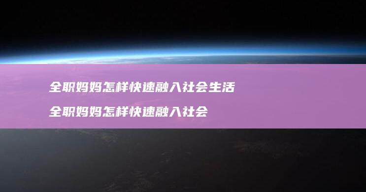 全职妈妈怎样快速融入社会生活全职妈妈怎样快速