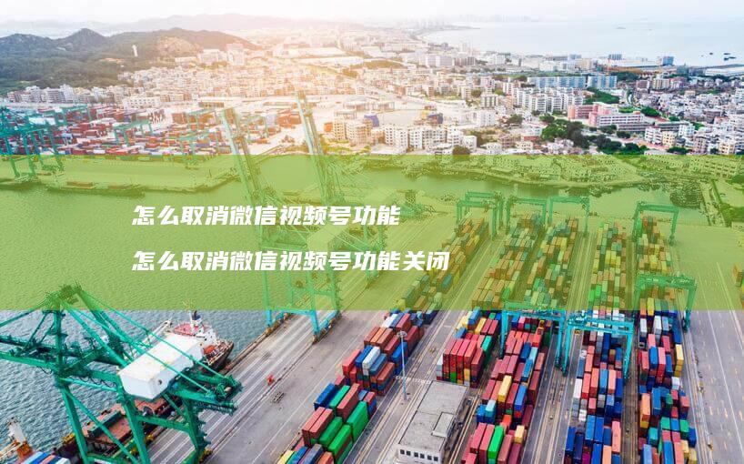 怎么取消微信视频号功能怎么取消微信视频号功能