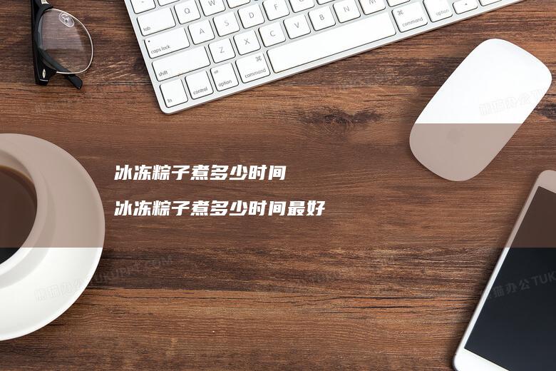 冰冻粽子煮多少时间 冰冻粽子煮多少时间最好