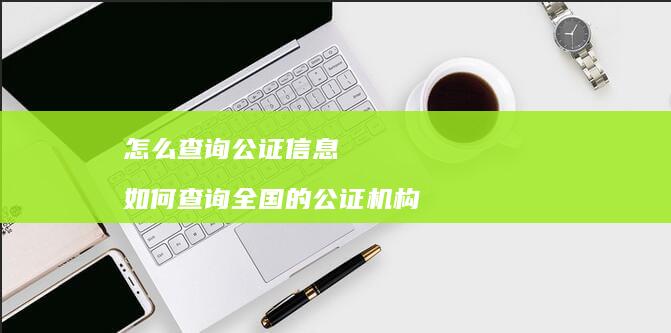 怎么查询公证信息如何查询全国的公证机构