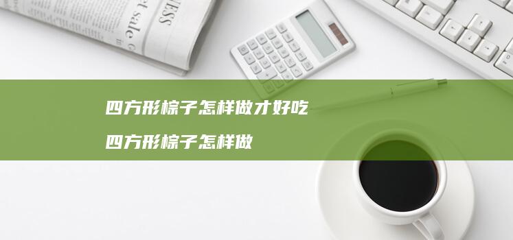 四方形棕子怎样做才好吃四方形棕子怎样做