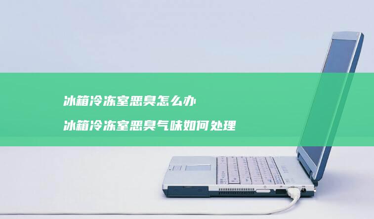 冰箱冷冻室恶臭怎么办 冰箱冷冻室恶臭气味如何处理