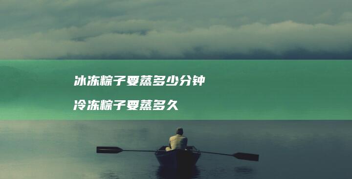 冰冻粽子要蒸多少分钟冷冻粽子要蒸多久