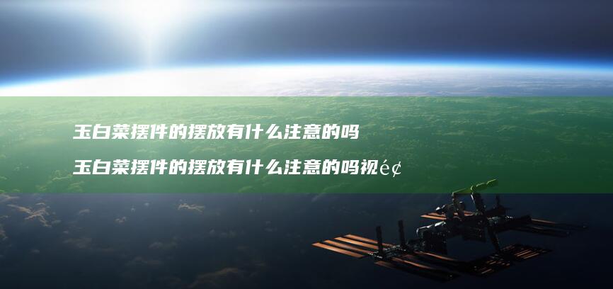 玉白菜摆件的摆放有什么注意的吗玉白菜摆件的摆