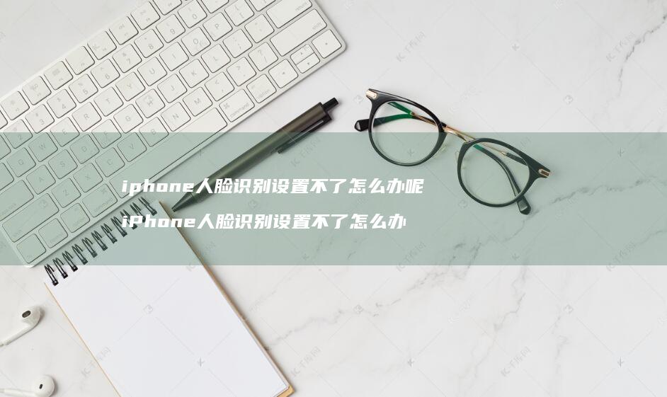 iphone人脸识别设置不了怎么办呢iPho