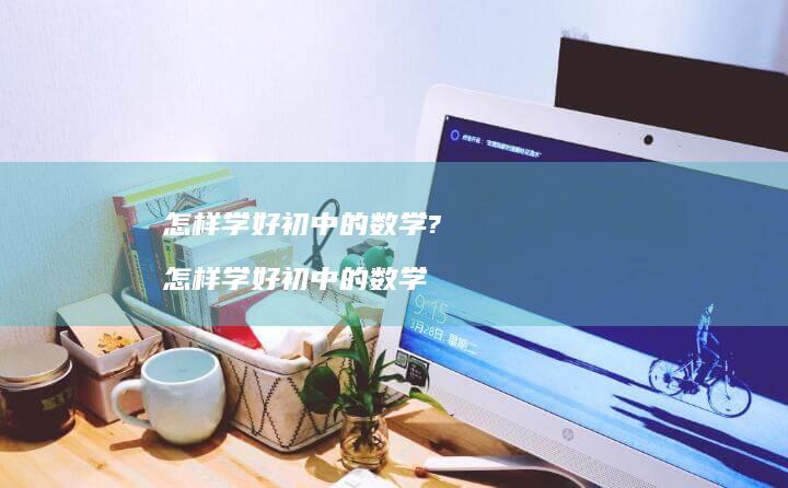 怎样学好初中的数学?怎样学好初中的数学