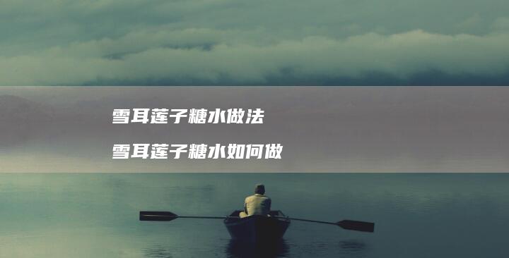 雪耳莲子糖水做法雪耳莲子糖水如何做