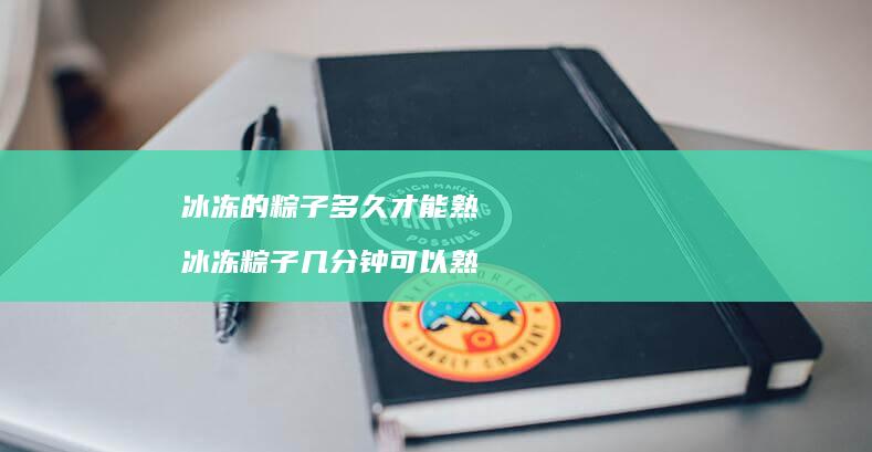 冰冻的粽子多久才能熟冰冻粽子几分钟可以熟