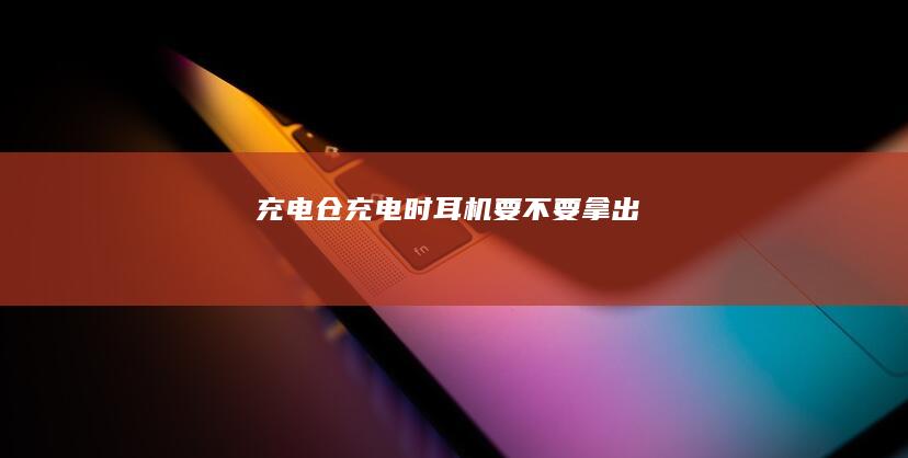 充电仓充电时耳机要不要拿出