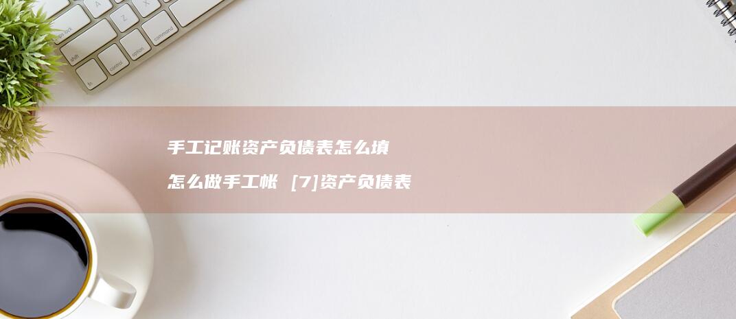 手工记账资产负债表怎么填 怎么做手工帐 [7]资产负债表