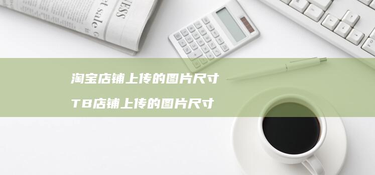 淘宝店铺上传的图片尺寸TB店铺上传的图片尺寸