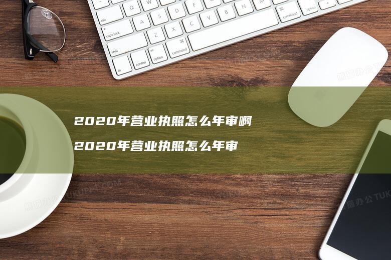 2020年营业执照怎么年审啊2020年营业执